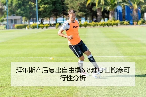 拜尔斯产后复出自由操6.8难度世锦赛可行性分析